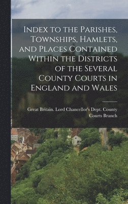 Index to the Parishes, Townships, Hamlets, and Places Contained Within the Districts of the Several County Courts in England and Wales 1