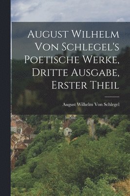 August Wilhelm Von Schlegel - August Wilhelm von Schlegel's Poetische Werke, dritte Ausgabe, erster Theil, Häftad