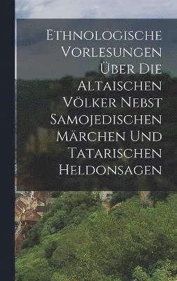 bokomslag Ethnologische Vorlesungen ber Die Altaischen Vlker Nebst Samojedischen Mrchen Und Tatarischen Heldonsagen