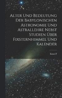 bokomslag Alter und Bedeutung der babylonischen Astronomie und Astrallehre nebst Studien ber Fixsternhimmel und Kalender