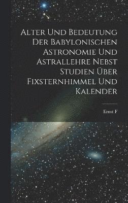 bokomslag Alter und Bedeutung der babylonischen Astronomie und Astrallehre nebst Studien über Fixsternhimmel und Kalender
