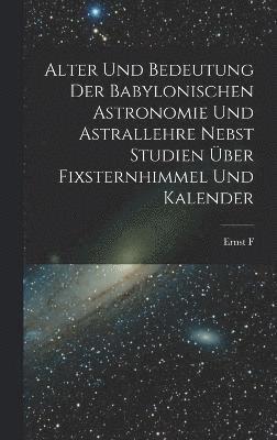 Alter und Bedeutung der babylonischen Astronomie und Astrallehre nebst Studien ber Fixsternhimmel und Kalender 1