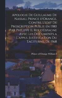 bokomslag Apologie de Guillaume de Nassau, prince d'Orange, contre l'edit de proscription publie en 1580 par Philippe II, roi d'Espagne avec les documents a l'appui. Justification du Taciturne, de 1568