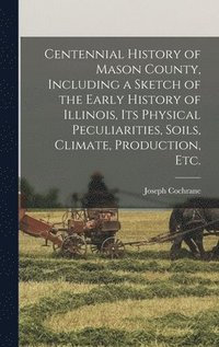 bokomslag Centennial History of Mason County, Including a Sketch of the Early History of Illinois, its Physical Peculiarities, Soils, Climate, Production, etc.