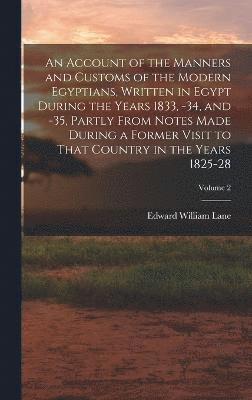 An Account of the Manners and Customs of the Modern Egyptians, Written in Egypt During the Years 1833, -34, and -35, Partly From Notes Made During a Former Visit to That Country in the Years 1825-28; 1