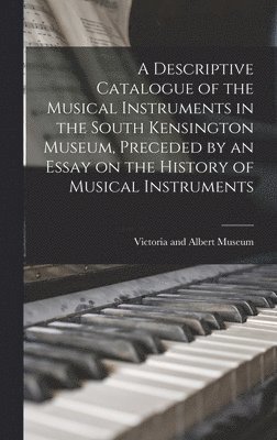 A Descriptive Catalogue of the Musical Instruments in the South Kensington Museum, Preceded by an Essay on the History of Musical Instruments 1