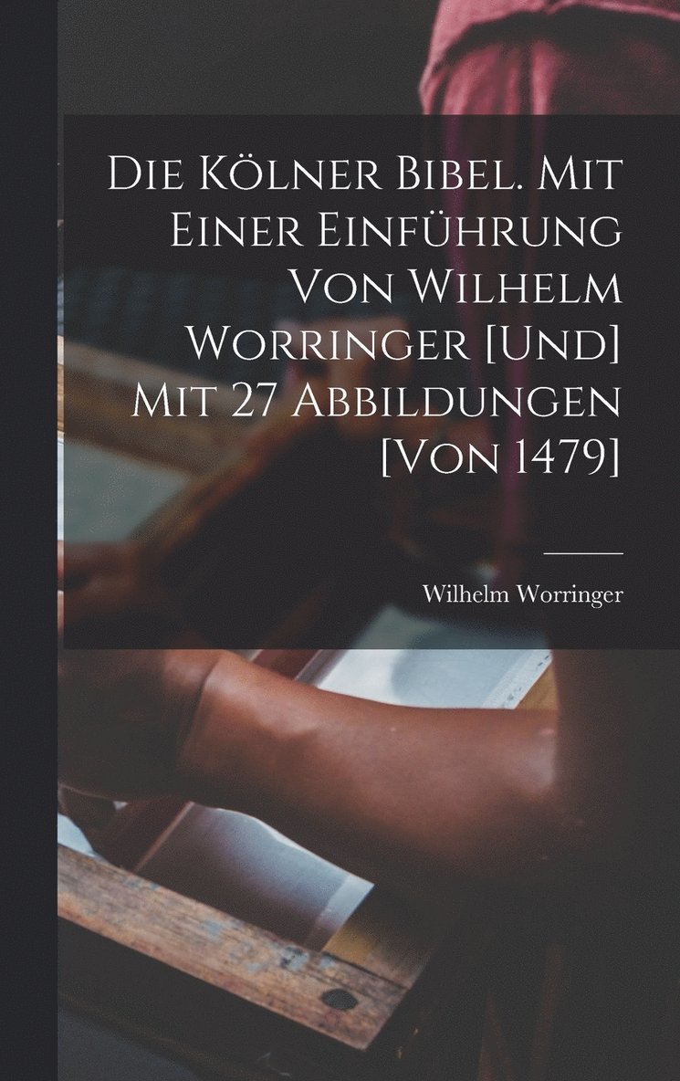 Die Klner Bibel. Mit einer Einfhrung von Wilhelm Worringer [und] mit 27 Abbildungen [von 1479] 1