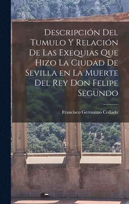 Francisco Geronimo Collado - Descripción del tumulo y relación de las exequias que hizo la ciudad de Sevilla en la muerte del Rey Don Felipe Segundo, Inbunden