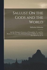 bokomslag Sallust On the Gods and the World; and the Pythagoric Sentences of Demophilus, Tr.; and Five Hymns by Proclus, with a Poetical Version. to Which Are Added, Five Hymns by the Tr