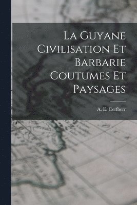 La Guyane Civilisation Et Barbarie Coutumes Et Paysages 1