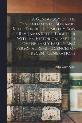 bokomslag A Genealogy of the Descendants of Benjamin Keith Through Timothy, Son of Rev. James Keith, Together With an Historical Sketch of the Early Family and Personal Reminiscences of Recent Generations