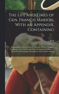 The Life and Times of Gen. Francis Marion, With an Appendix. Containing 1