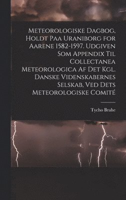 Tycho Brahe - Meteorologiske dagbog, holdt paa Uraniborg for aarene 1582-1597. Udgiven som appendix til Collectanea meteorologica af det Kgl. Danske videnskabernes selskab, ved dets Meteorologiske comité, Inbunden