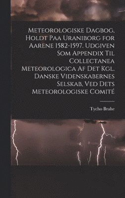 bokomslag Meteorologiske dagbog, holdt paa Uraniborg for aarene 1582-1597. Udgiven som appendix til Collectanea meteorologica af det Kgl. Danske videnskabernes selskab, ved dets Meteorologiske comit