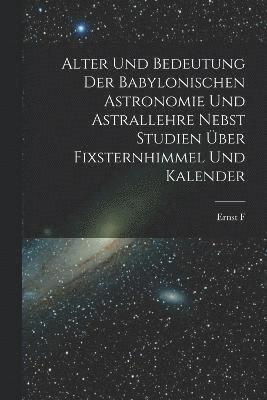 Alter und Bedeutung der babylonischen Astronomie und Astrallehre nebst Studien ber Fixsternhimmel und Kalender 1