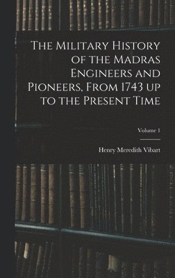 Military History of the Madras Engineers and Pioneers, From 1743 up to the Present Time; Volume 1