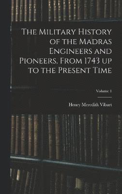 The Military History of the Madras Engineers and Pioneers, From 1743 up to the Present Time; Volume 1 1