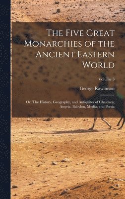 The Five Great Monarchies of the Ancient Eastern World; or, The History, Geography, and Antiquites of Chaldaea, Assyria, Babylon, Media, and Persia; Volume 3 1