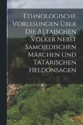 bokomslag Ethnologische Vorlesungen ber Die Altaischen Vlker Nebst Samojedischen Mrchen Und Tatarischen Heldonsagen