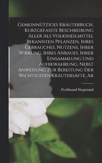 bokomslag Gemeinntziges Kruterbuch. Kurzgefasste Beschreibung aller als Volksheilmittel bekannten Pflanzen, ihres Gebrauches, Nutzens, ihrer Wirkung, ihres Anbaues, ihrer Einsammlung und Aufbewahrung,