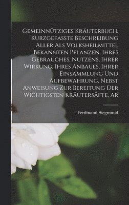 Gemeinntziges Kruterbuch. Kurzgefasste Beschreibung aller als Volksheilmittel bekannten Pflanzen, ihres Gebrauches, Nutzens, ihrer Wirkung, ihres Anbaues, ihrer Einsammlung und Aufbewahrung, 1