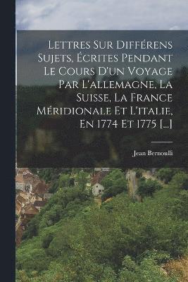 bokomslag Lettres Sur Différens Sujets, Écrites Pendant Le Cours D'un Voyage Par L'allemagne, La Suisse, La France Méridionale Et L'italie, En 1774 Et 1775 [...]