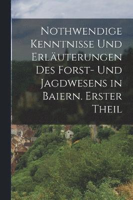 bokomslag Nothwendige Kenntnisse und Erluterungen des Forst- und Jagdwesens in Baiern. Erster Theil