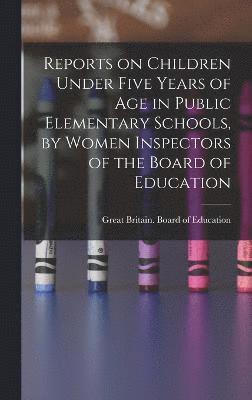 Reports on Children Under Five Years of age in Public Elementary Schools, by Women Inspectors of the Board of Education 1