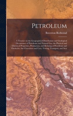 Petroleum; a Treatise on the Geographical Distribution and Geological Occurrence of Petroleum and Natural gas; the Physical and Chemical Properties, Production, and Refining of Petroleum and Ozokerite; the Characters and Uses, Testing, Transport, and Stor
