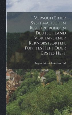 bokomslag Versuch einer systematischen Beschreibung in Deutschland vorhandener Kernobstsorten. Fnftes Heft oder Erstes Heft