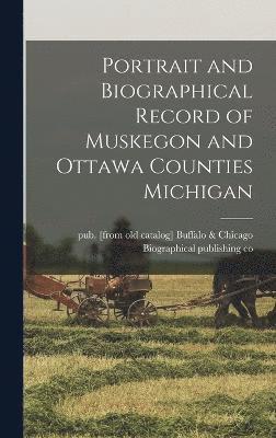 Portrait and Biographical Record of Muskegon and Ottawa Counties Michigan 1