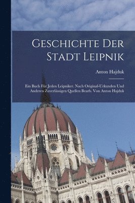 bokomslag Geschichte der Stadt Leipnik; ein Buch fr jeden Leipniker. Nach original-Urkunden und anderen zuverlssigen Quellen bearb. von Anton Hajduk