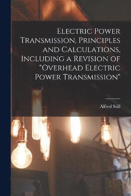 Electric Power Transmission, Principles and Calculations, Including a Revision of &quot;Overhead Electric Power Transmission&quot; 1