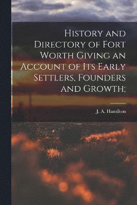 bokomslag History and Directory of Fort Worth Giving an Account of its Early Settlers, Founders and Growth;