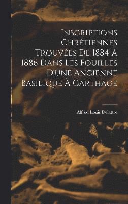 Inscriptions Chrtiennes Trouves De 1884  1886 Dans Les Fouilles D'une Ancienne Basilique  Carthage 1