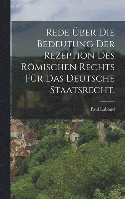 Rede über die Bedeutung der Rezeption des römischen Rechts für das deutsche Staatsrecht.