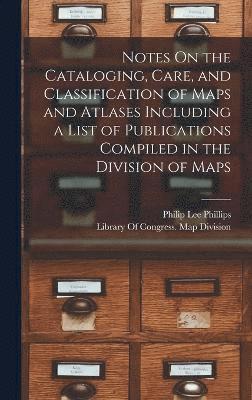 Notes On the Cataloging, Care, and Classification of Maps and Atlases Including a List of Publications Compiled in the Division of Maps