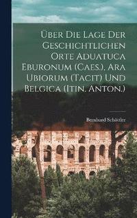 bokomslag ber Die Lage Der Geschichtlichen Orte Aduatuca Eburonum (Caes.), Ara Ubiorum (Tacit) Und Belgica (Itin. Anton.)