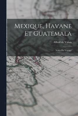 Mexique, Havane et Guatemala; notes de voyage 1