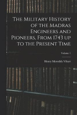 Military History of the Madras Engineers and Pioneers, From 1743 up to the Present Time; Volume 1