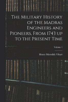 The Military History of the Madras Engineers and Pioneers, From 1743 up to the Present Time; Volume 1 1