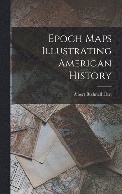 Albert Bushnell Hart - Epoch Maps Illustrating American History, Inbunden