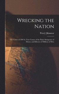 bokomslag Wrecking the Nation; the Crime of 1907-8, True Causes of the Panic Stringency of Money and Idleness of Millions of Men