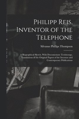 Silvanus Phillips Thompson - Philipp Reis, Inventor of the Telephone; a Biographical Sketch, With Documentary Testimongy, Translations of the Original Papers of the Inventor and Contemporary Publications, Häftad