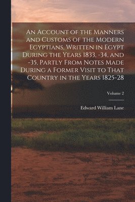Account of the Manners and Customs of the Modern Egyptians, Written in Egypt During the Years 1833, -34, and -35, Partly From Notes Made During a Former Visit to That Country in the Years 1825-28; Volume 2