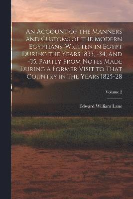 An Account of the Manners and Customs of the Modern Egyptians, Written in Egypt During the Years 1833, -34, and -35, Partly From Notes Made During a Former Visit to That Country in the Years 1825-28; 1