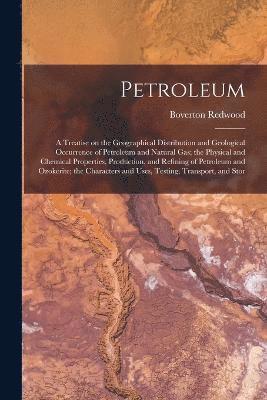Petroleum; a Treatise on the Geographical Distribution and Geological Occurrence of Petroleum and Natural gas; the Physical and Chemical Properties, Production, and Refining of Petroleum and 1