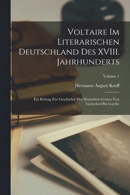 Voltaire im literarischen Deutschland des XVIII. Jahrhunderts; ein Beitrag zur Geschichte des deutschen Geistes von Gottsched bis Goethe; Volume 1