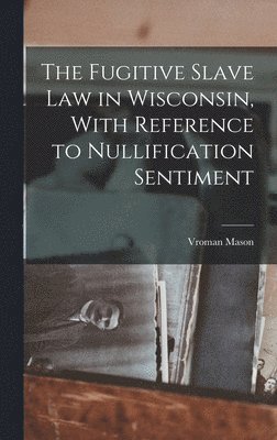 The Fugitive Slave law in Wisconsin, With Reference to Nullification Sentiment 1