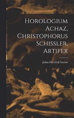 Julius Friedrich Sachse - Horologium Achaz, Christophorus Schissler, Artifex, Inbunden
